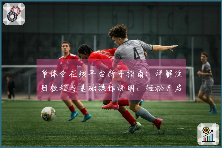 华体会在线平台新手指南:详解注册教程与基础操作说明,轻松开启便捷体验之旅