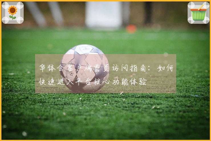 华体会客户端首页访问指南：如何快速进入平台核心功能体验