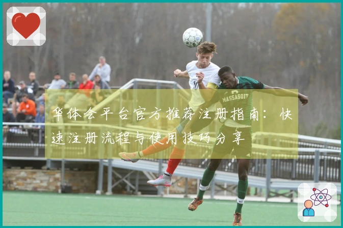 华体会平台官方推荐注册指南：快速注册流程与使用技巧分享