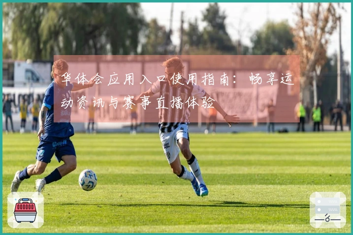 华体会应用入口使用指南：畅享运动资讯与赛事直播体验