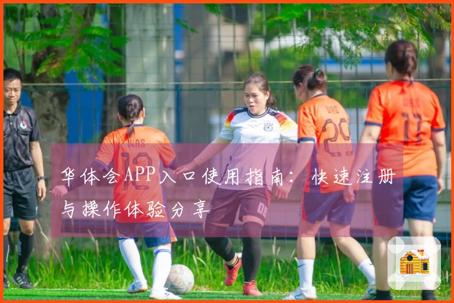华体会APP入口使用指南：快速注册与操作体验分享