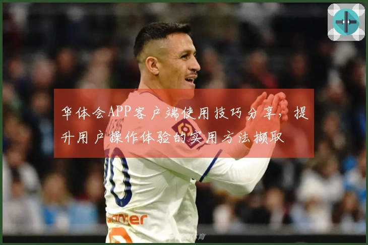 华体会APP客户端使用技巧分享，提升用户操作体验的实用方法撷取