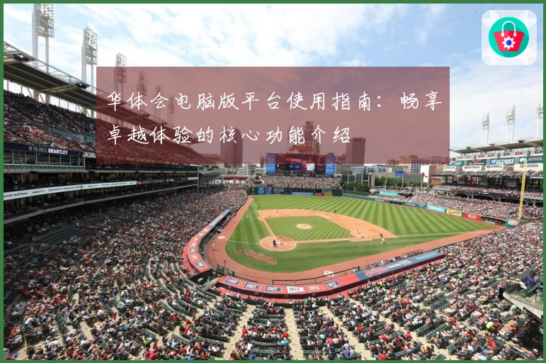 华体会电脑版平台使用指南：畅享卓越体验的核心功能介绍