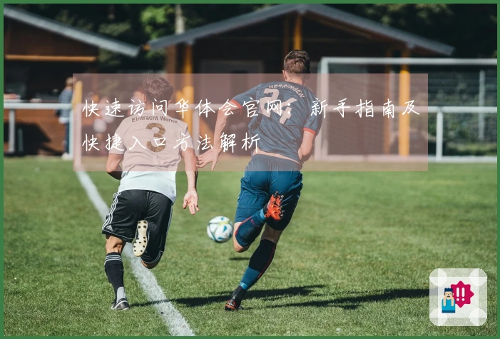 快速访问华体会官网：新手指南及快捷入口方法解析