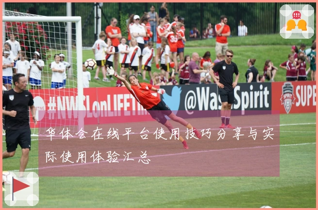 华体会在线平台使用技巧分享与实际使用体验汇总