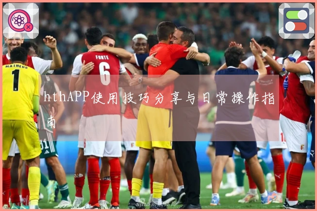 hthAPP使用技巧分享与日常操作指南