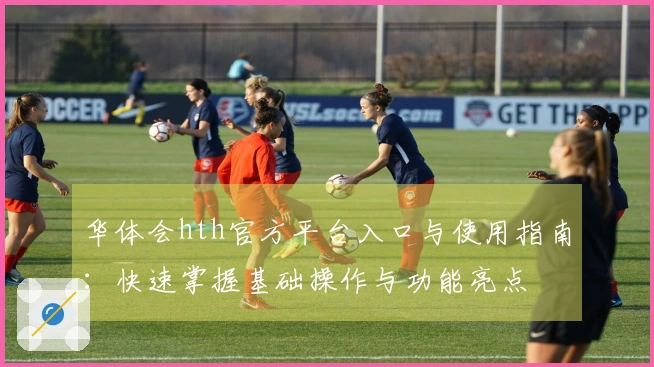 华体会hth官方平台入口与使用指南：快速掌握基础操作与功能亮点