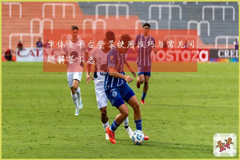 华体会平台登录使用技巧与常见问题解答汇总