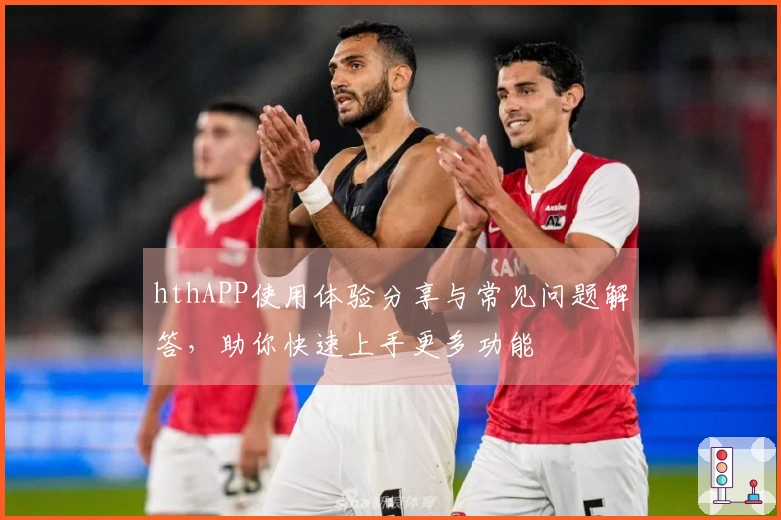 hthAPP使用体验分享与常见问题解答，助你快速上手更多功能