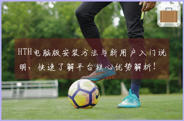 HTH电脑版安装方法与新用户入门说明，快速了解平台核心优势解析！