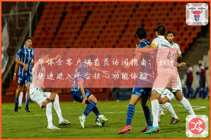 华体会客户端首页访问指南：如何快速进入平台核心功能体验