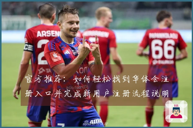 官方推荐：如何轻松找到华体会注册入口并完成新用户注册流程说明