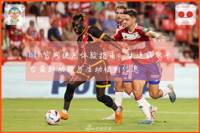 hth官网使用体验指南，快速获取平台最新功能与活动福利信息