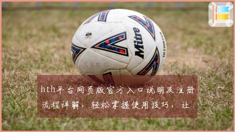 hth平台网页版官方入口说明及注册流程详解，轻松掌握使用技巧，让操作更简单明了