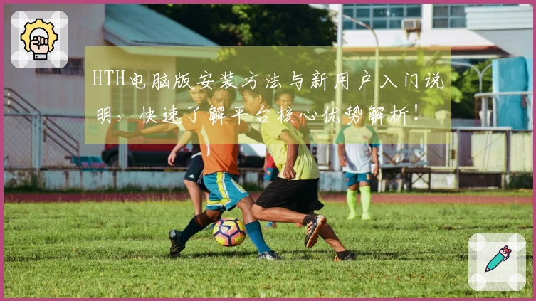 HTH电脑版安装方法与新用户入门说明，快速了解平台核心优势解析！