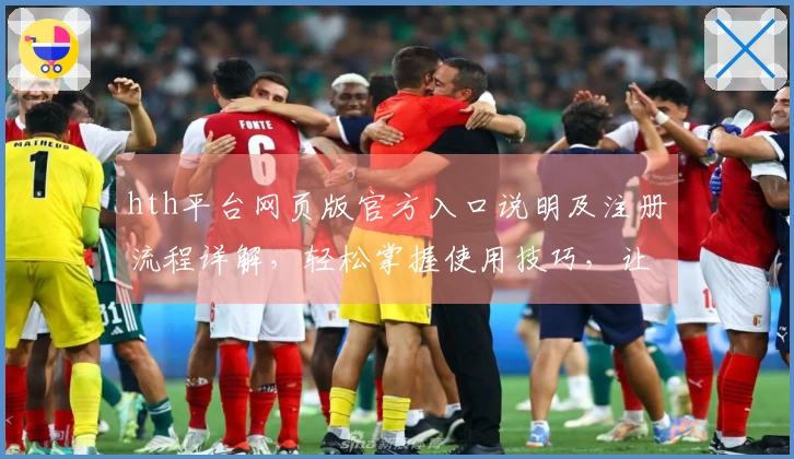 hth平台网页版官方入口说明及注册流程详解，轻松掌握使用技巧，让操作更简单明了
