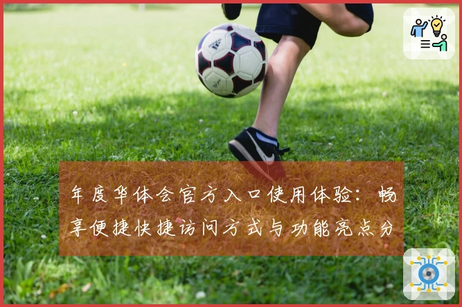 年度华体会官方入口使用体验：畅享便捷快捷访问方式与功能亮点分析