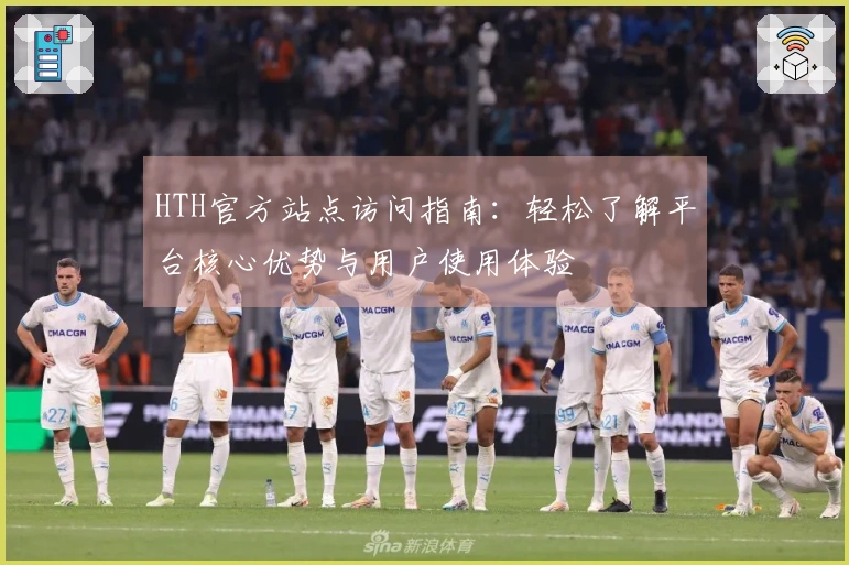 HTH官方站点访问指南：轻松了解平台核心优势与用户使用体验