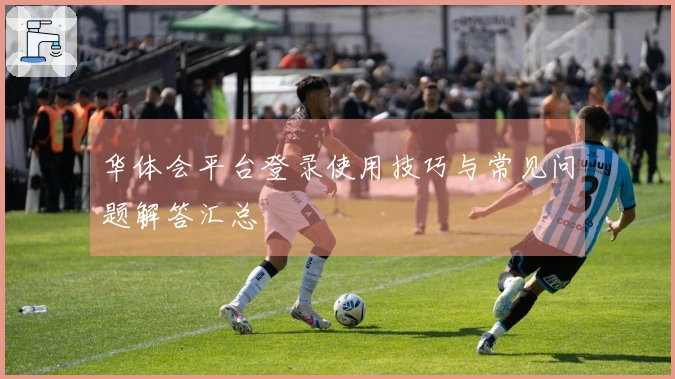 华体会平台登录使用技巧与常见问题解答汇总