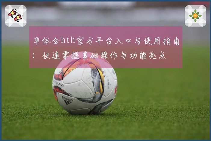 华体会hth官方平台入口与使用指南：快速掌握基础操作与功能亮点
