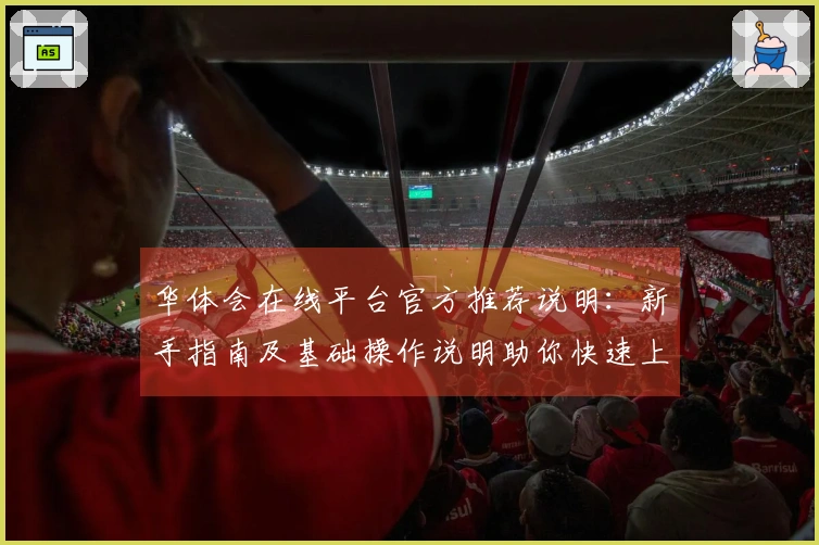 华体会在线平台官方推荐说明：新手指南及基础操作说明助你快速上手