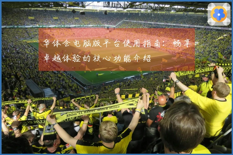 华体会电脑版平台使用指南:畅享卓越体验的核心功能介绍