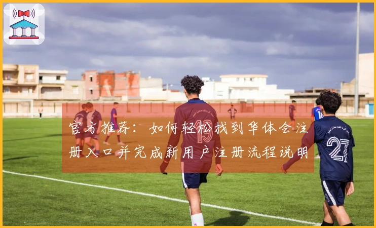 官方推荐：如何轻松找到华体会注册入口并完成新用户注册流程说明