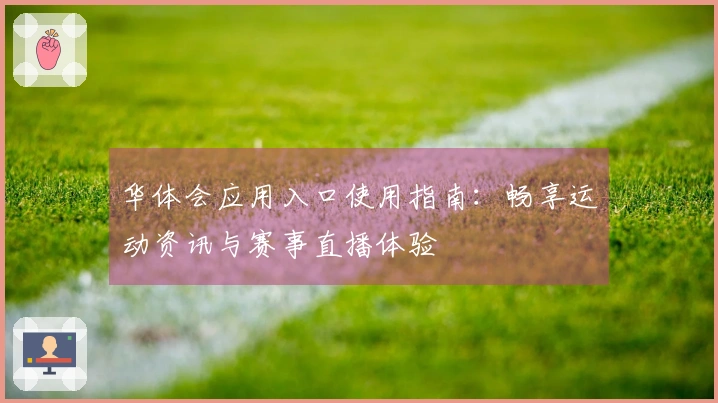 华体会应用入口使用指南：畅享运动资讯与赛事直播体验