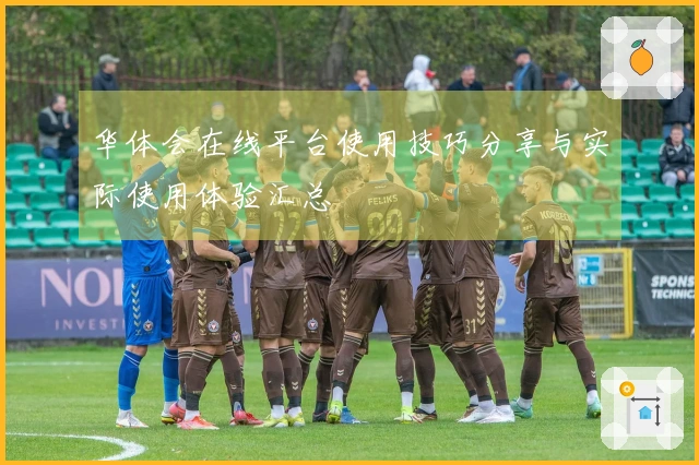 华体会在线平台使用技巧分享与实际使用体验汇总