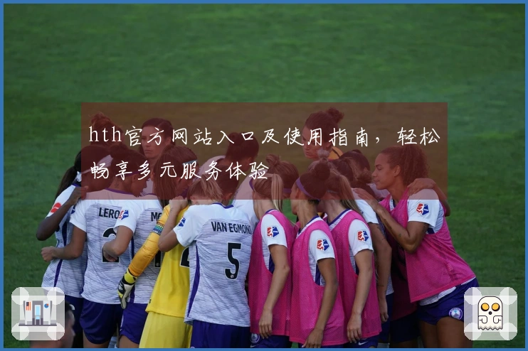 hth官方网站入口及使用指南，轻松畅享多元服务体验